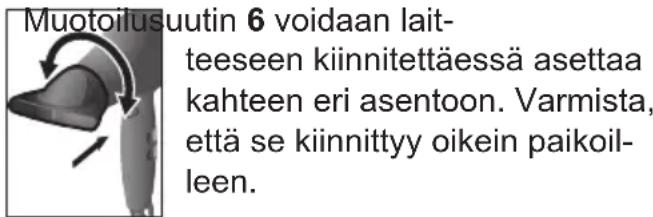 Muotoilusuutin 6 voidaan laitteeseen kiinnitettäessä asettaa kahteen eri asentoon. Varmista, että se kiinnittyy oikein paikoilleen.