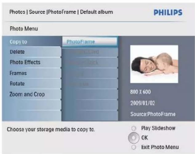 Photos | Source |PhotoFrame | Default album PHILIPS Photo Menu Copy to Delete Photo Effects Frames Rotate Zoom and Crop PhotoFrame 800 X 600 2009/01/02 Source:PhotoFrame Choose your storage media to copy to. Play Slideshow OK Exit Photo Menu