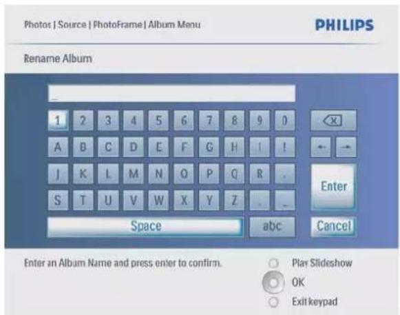 Photos | Source | PhotoFrame | Album Menu PHILIPS Rename Album 1 2 3 4 5 6 7 8 9 0 A B C D E F G H I ! J K L M N O P Q R . S T U V W X Y Z . Enter Space abc Cancel Enter an Album Name and press enter to confirm. Play Slideshow OK Exit keypad