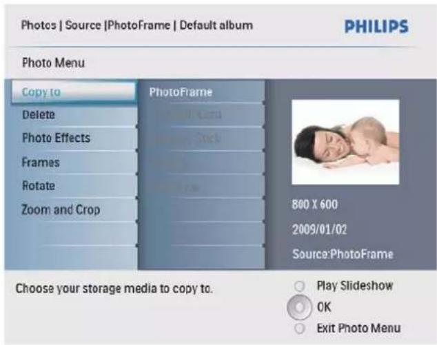 Photos | Source |PhotoFrame | Default album PHILIPS Photo Menu Copy to Delete Photo Effects Frames Rotate Zoom and Crop PhotoFrame 800 X 600 2009/01/02 Source:PhotoFrame Choose your storage media to copy to. Play Slideshow OK Exit Photo Menu