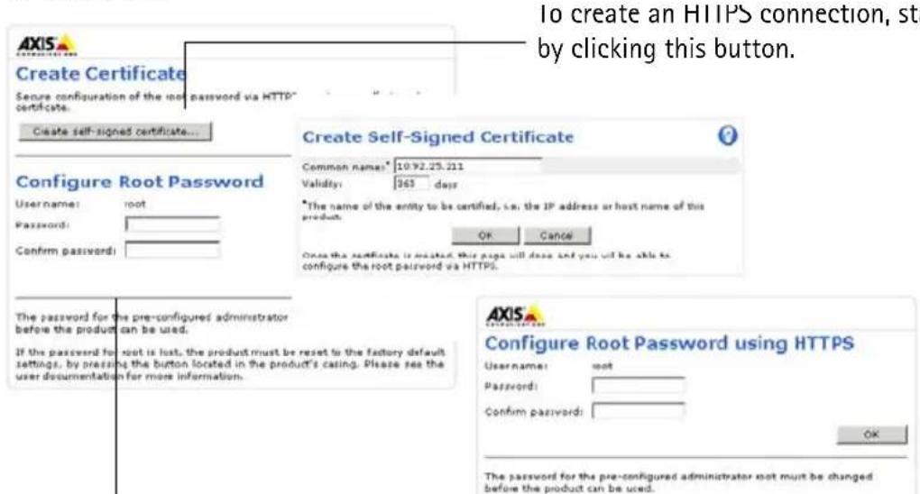 To create an HTTPS connection, sta by clicking this button. Create Certificate Secure configuration of the root password via HTTP certificate. Create self-signed certificate... Configure Root Password Username: root Password: Confirm password: The password for the pre-configured administrator before the product can be used. If the password for root is lost, the product must be reset to the factory default settings, by pressing the button located in the product's casing. Please see the user documentation for more information. Create Self-Signed Certificate Common name: 10.92.25.211 Validity: 363 days *The name of the entity to be certified, i.e., the IP address or host name of this product: OK Cancel Once the certificate is deleted, this page will close and you will be able to configure the root password via HTTPS. Configure Root Password using HTTPS Username: root Password: Confirm password: OK The password for the pre-configured administrator not must be changed before the product can be used.