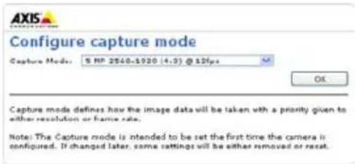 AXIS Configure capture mode Capture Mode: 5 MP 2500-1920 (4.3) @ 12fps OK Capture mode defines how the image data will be taken with a priority given to either resolution or frame rate. Note: The Capture mode is intended to be set the first time the camera is configured. If changed later, some settings will be either removed or reset.