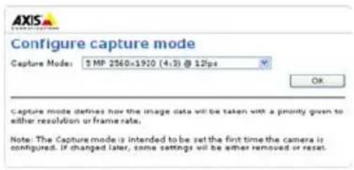AXIS Configure capture mode Capture Mode: $ MP 2560x1910 (4:3) @ 12fps OK Capture mode defines how the image data will be taken with a priority given to either resolution or frame rate; Note: The Capture mode is intended to be set the first time the camera is configured. If changed later, some settings will be either removed or reset.