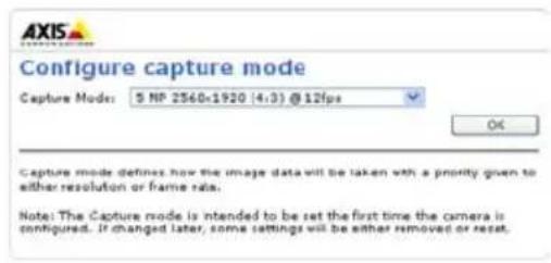 AXIS Configure capture mode Capture Mode: 5 NP 2560-1920 (4:3) @12fps OK Capture mode defines how the image data will be taken with a priority given to either resolution or frame rate. Note: The Capture mode is intended to be set the first time the camera is configured. If changed later, some settings will be either removed or reset.