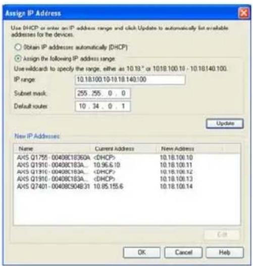 Assign IP Address Use DHCP or enter an IP address range and click Update to automatically list available addresses for the devices. Obtain IP addresses automatically (DHCP) Assign the following IP address range: Use wildcard to specify the range, either as 10.19.05 or 10.18.100.10 - 10.18.140.100. IP range: 10.18.100.10-10.18.140.100 Subset mask: 255 .55 . 0 , 0 Default routes: 10 .34 . 0 . 1 Update New IP Addresses Name Current Address New Address AVS Q1755 - 00408C18360A DHCP> 10.18.100.10 AVS Q1910 - 00408C183A... DHCP> 10.18.100.11 AVS Q1910 - 00408C183A... DHCP> 10.18.100.12 AVS Q1910 - 00408C183A... DHCP> 10.18.100.13 AVS Q7401 - 00408C904B31 DHCP> 10.18.100.14 OK Cancel Help