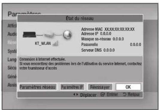État du réseau KT_WLAN Adresse MAC XX:XX:XX:XX:XX:XX Adresse IP 0.0.0.0 Masque ss-réseau 0.0.0.0 Passerelle 0.0.0.0 Serveur DNS 0.0.0.0 Connexion à Internet effectuée. Si vous rencontrez des problèmes lors de l'utilisation du service Internet, contactez votre foumissseur d'accès Paramètres réseau Paramètres Réessayer OK Déplacer Enterir Retour
