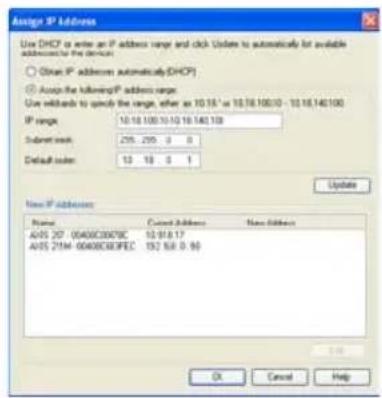 Assign IP Address Use DHCP is write an IP address range and click Update to automatically for available addresses to the device. ○ Obtain IP addresses automatically DHCP ● Accept the following IP address range: Use warrants to specify the range, either as 10.15 - 10.78.100.10 - 10.16.140.100 IP range: 10.16.100.10.10.163.100 Submit mask: 295.295 0 0 Default color: 13 18 5 1 Update New IP Address: Name Cancel Address New Address A05 207-00400C0007BC 10.918.17 A05 2154-00400C003FEC 132.68.0.90 OK Cancel Help