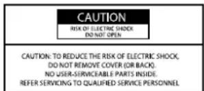 CAUTION RISK OF ELECTRIC SHOCK DO NOT OPEN CAUTION: TO REDUCE THE RISK OF ELECTRIC SHOCK, DO NOT REMOVE COVER (OR BACK). NO USER-SERVICEABLE PARTS INSIDE. REFER SERVICING TO QUALIFIED SERVICE PERSONNEL.
