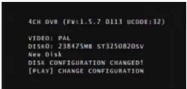 4CH DVR (FW:1.5.7 0113 UCODE:32) VIDEO: PAL DISK0: 238475MB ST3250820SV New Disk DISK CONFIGURATION CHANGED! [PLAY] CHANGE CONFIGURATION