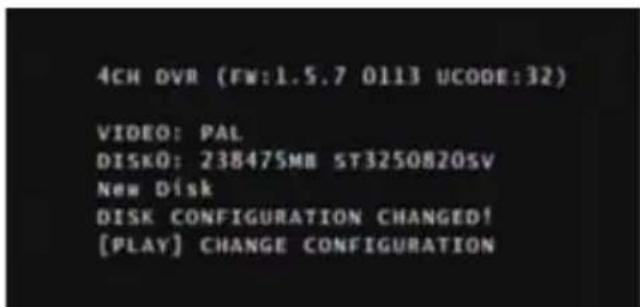 4CH DVR (FW:1.5.7 0113 UCODE:32) VIDEO: PAL DISK0: 238475MB ST3250820SV New Disk DISK CONFIGURATION CHANGED! [PLAY] CHANGE CONFIGURATION
