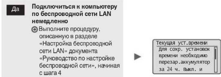Да Подключиться к компьютеру по беспроводной сети LAN немедленно ● Выполните процедуру, описанную в разделе «Настройка беспроводной сети LAN» документа «Руководство по настройке беспроводной сети», начиная с шага 4 Текущая уст. времени для сохр. установок времени необходимо перезар. аккумулятор за 2…