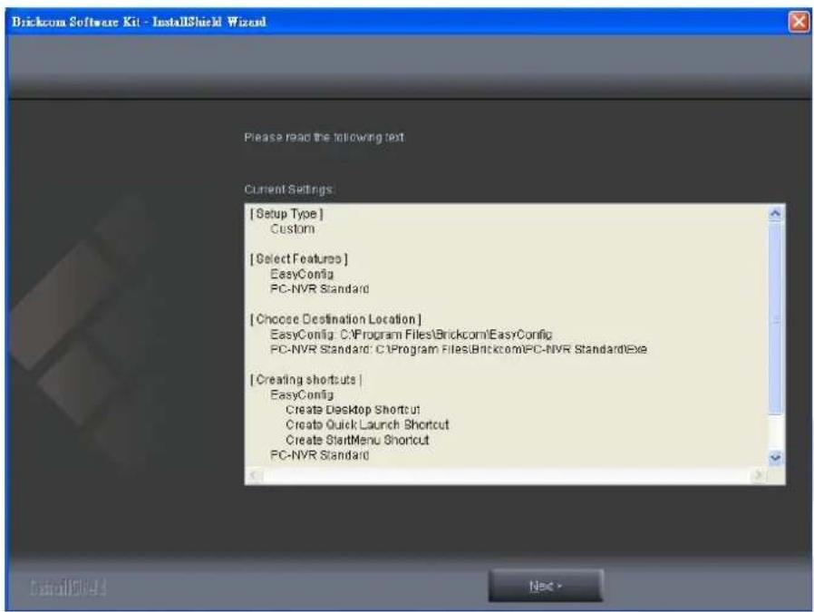 Brickcom Software Kit - InstallShield Wizard Please read the following text Current Settings: [ Setup Type ] Custom [ Select Features ] EasyConfig PC-NVR Standard [ Choose Destination Location ] EasyConfig: C:\Program Files\Brickcom\EasyConfig PC-NVR Standard: C:\Program Files\Brickcom\PC-NVR Standa…