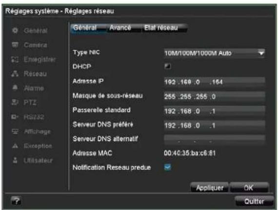 Régages système - Régages réseau Général Avance Etat réseau Type NIC 10M/100M/1000M Auto DHCP Adresse IP 192 .168 .0 .154 Masque de sous-réseau 255 .255 .255 .0 Passerelle standard 192 .168 .0 .1 Serveur DNS préféré 192 .168 .0 .1 Serveur DNS alternatif Adresse MAC 00:40:35.ba:c6:61 Notification Reseau predue Appliquer OK Quitter