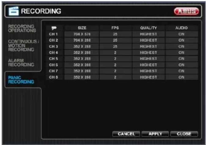 RECORDING RECORDING OPERATIONS CONTINUOUS / MOTION RECORDING ALARM RECORDING PANIC RECORDING SIZE FPS QUALITY AUDIO CH 1 704 X 376 25 HIGHEST ON CH 2 704 X 288 25 HIGHEST ON CH 3 352 X 288 25 HIGHEST ON CH 4 352 X 288 2 HIGHEST ON CH 5 352 X 288 2 HIGHEST ON CH 6 352 X 288 2 HIGHEST ON CH 7 352 X 288 2 HIGHEST ON CH 8 352 X 288 2 HIGHEST ON CANCEL APPLY CLOSE