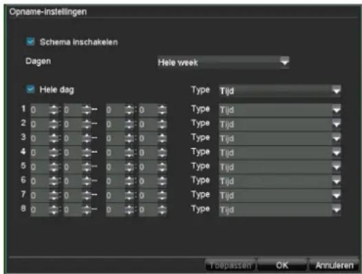 Opname-instellingen Schema inschakelen Dagen Hele week Hele dag 1 0 0 0 0 0 2 0 0 0 0 0 3 0 0 0 0 0 4 0 0 0 0 0 5 0 0 0 0 0 6 0 0 0 0 0 7 0 0 0 0 0 8 0 0 0 0 0 Type Tijd Type Tijd Type Tijd Type Tijd Type Tijd Type Tijd Type Tijd Type Tijd T depassen OK Annuleren