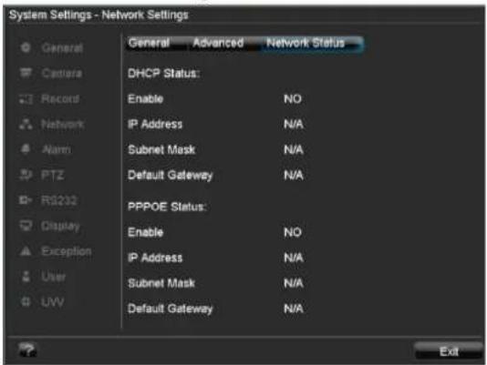 System Settings - Network Settings General Advanced Network Status DHCP Status: Enable NO IP Address N/A Subnet Mask N/A Default Gateway N/A PPPOE Status: Enable NO IP Address N/A Subnet Mask N/A Default Gateway N/A Exit