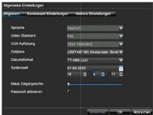 Allgemeine Einstellungen Allgemein Sommerzeit Einstellungen Weitere Einstellungen Sprache Deutsch Video Standard PAL VGA Auflösung 1024-768/60HZ Zeizone (GMT+01:00) Amsterdam. Berlin Datumformat TT-MM-JJJJ Systemzeit 07-09-2010 10 4 11 Maus Zeigergeschw. Passwort aktivieren Anwenden OK Abbrechen