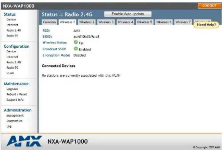 NXA-WAP1000 Status Device Internet Radio 2.4G Radio 5G Configuration Device Internet Radio 2.4G Radio 5G VLAN Maintenance Upgrade Reboot / Reset Support Info Administration Management Diagnostics Log Status :: Radio 2.4G Enable Auto-updates Common Wireless 1 Wireless 2 Wireless 3 Wireless 4 Wireless 5 Wireless 6 Wireless 7 Need Help? SSID: AMX BSSID: ac:67/06:32:9arc8 Wireless Status: Up Broadcast SSID? Enabled Encryption Mode: Disabled Connected Devices No stations are currently associated with this VLAN AMX NXA-WAP1000 © Copyright 2009 AMX
