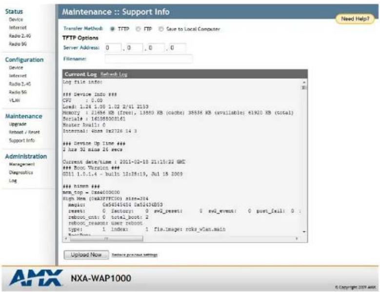 Maintenance :: Support Info Transfer Method: TFTP FTP Save to Local Computer TFTP Options Server Address: 0 , 0 , 0 , 0 Filename: Current Log Refresh Log Log file info: Device info ### CPU : 0.00 Load: 1,24 1,05 1,02 2/41 2153 Memory: 12686 KB (free), 13680 KB (cache) 35836 KB (available) e1920 KB (total) Serial#: 161085003161 Heater Avail: 0 Internal: 0base 0x2726 14 3 Device Up Time ### 1 hrx 32 mins 26 secs Current date/time : 2011-02-10 21:16:22 GMT Bocc Version ### 0011 1.0.1.4 - bulls 12s18:19, Jul 15 2009 bimem ### netm_top = 0x4080000 High Mem (0x4080000) size=384 magic: On54545454 Da52456B53 inset: 0 factory: 0 sw2_reset: 0 sw2_event: 0 port_fail: 0 : reboot_cnt: 0 total_boot: 2 reboot_reason: user reboot type: 1 index: 1 fla.image: roks_wlan.main + FoundNote: Upload Now Restore previous settings AMX NXA-WAP1000 © Copyright 2019 AMX