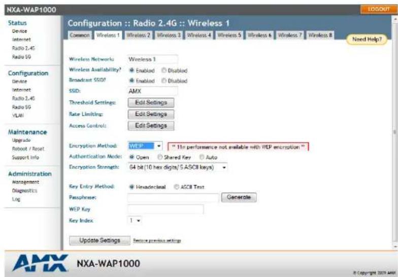 NXA-WAP1000 Configuration :: Radio 2.4G :: Wireless 1 Status Device Internet Radio 2.4G Radio 5G Configuration Device Internet Radio 2.4G Radio 5G VLAN Maintenance Upgrade Reboot / Reset Support Info Administration Management Diagnostics Log Common Wireless 1 Wireless 2 Wireless 3 Wireless 4 Wireless 5 Wireless 6 Wireless 7 Wireless 8 Need Help? Wireless Networks Wireless 1 Wireless Availability? Enabled Disabled Broadcast SSID? Enabled Disabled SSID: AMX Threshold Settings Edit Settings Rate Limiting Edit Settings Access Controls Edit Settings Encryption Method: WEP "11n performance not available with WEP encryption" Authentication Model: Open Shared Key Auto Encryption Strength: 64 bit (10 hex digits/ 5 ASCII keys) Key Entry Method: Hexadecimal ASCII Text Passphrase: Generate WEP Key Key Index: 1 Update Settings Service previous settings AMX NXA-WAP1000 © Copyright 2019 AMX