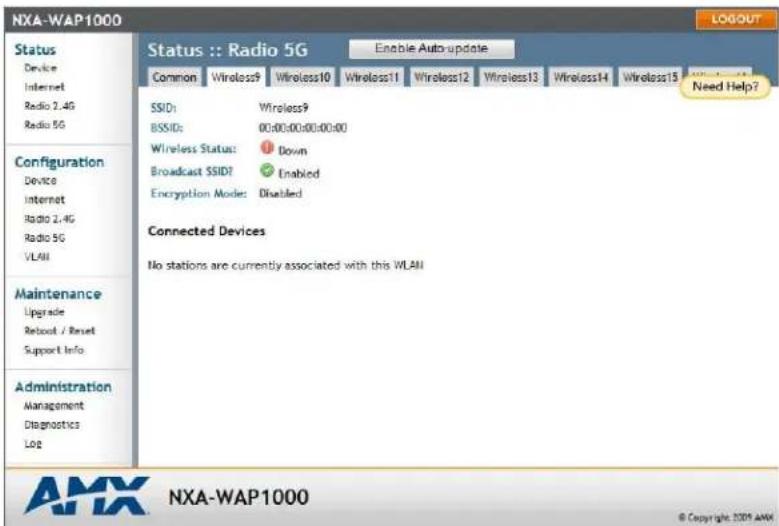 NXA-WAP1000 Status Device Internet Radio 2.4G Radio 5G Configuration Device Internet Radio 2.4G Radio 5G VLAN Maintenance Upgrade Reboot / Reset Support Info Administration Management Diagnostics Log Status :: Radio 5G Enable Auto-update Common Wireless9 Wireless10 Wireless11 Wireless12 Wireless13 Wireless14 Wireless15 Need Help? SSID: Wireless9 BSSID: 00:00:00:00:00:00 Wireless Status: Down Broadcast SSID? Enabled Encryption Mode: Disabled Connected Devices No stations are currently associated with this WLAN AMX NXA-WAP1000 © Copyright 2025 AMX