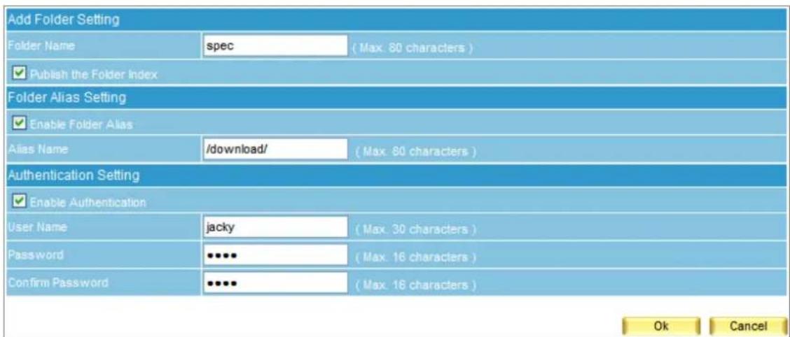 Add Folder Setting Folder Name spec ( Max: 80 characters ) ✓ Publish the Folder index Folder Alias Setting ✓ Enable Folder Alias Alias Name /download/ ( Max: 80 characters ) Authentication Setting ✓ Enable Authentication User Name jacky ( Max: 30 characters ) Password ••••• ( Max: 16 characters ) Confirm Password ••••• ( Max: 16 characters ) Ok Cancel
