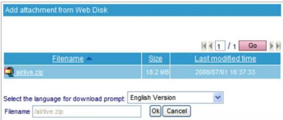 Add attachment from Web Disk Filename Size Last modified time airlive.zip 18.2 MB 2008/07/01 16:37:33 Select the language for download prompt: English Version Filename /airlive.zip Ok Cancel