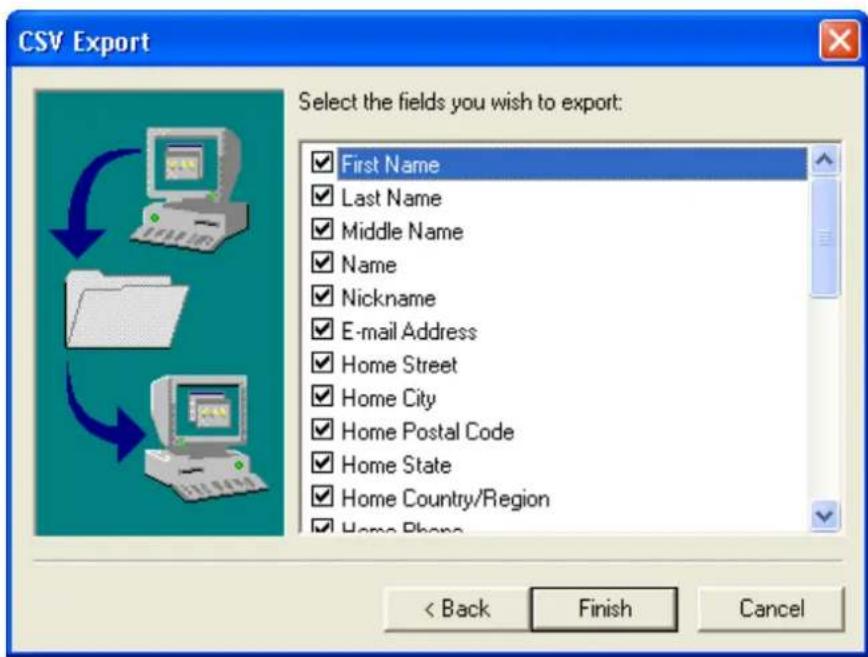 CSV Export Select the fields you wish to export: First Name Last Name Middle Name Name Nickname E-mail Address Home Street Home City Home Postal Code Home State Home Country/Region Home Phone < Back Finish Cancel