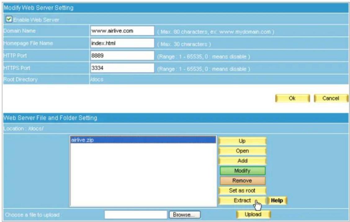 Modify Web Server Setting Enable Web Server Domain Name www.airlive.com (Max: 80 characters, ex: www.mydomain.com) Homepage File Name/index.html (Max: 30 characters) HTTP Port 8889 (Range: 1 - 65535, 0: means disable) HTTPS Port 3334 (Range: 1 - 65535, 0: means disable) Root Directory /docs Ok Cancel Web Server File and Folder Setting Location : /docs/ airlive.zip Up Open Add Modify Remove Set as root Extract Help Choose a file to upload Browse... Upload