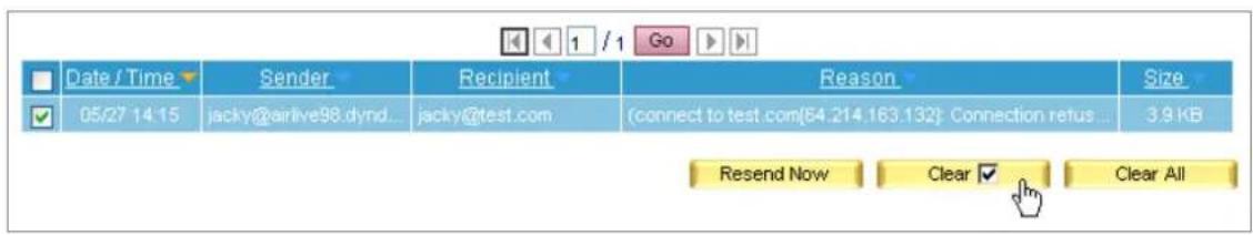 Date / Time Sender Recipient Reason Size 05/27 14:15 jacky@arlive98.dynd... jacky@test.com (connect to test com[64.214.163.132] Connection retus ... 3.9 KB Resend Now Clear ✓ Clear All