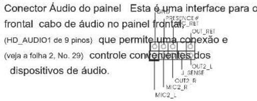 Conector Audio do painel Esta é uma interface para o frontal cabo de áudio no painel frontal (HD_AUDIO1 de 9 pinos) que permite uma conexão e (veja a folha 2, No. 29) controle convenientes dos dispositivos de áudio.
