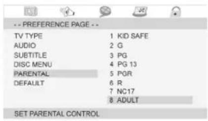 -- PREFERENCE PAGE -- TV TYPE 1 KID SAFE AUDIO 2 G SUBTITLE 3 PG DISC MENU 4 PG 13 PARENTAL 5 PGR DEFAULT 6 R 7 NC17 8 ADULT SET PARENTAL CONTROL