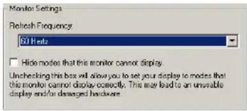 Monitor Settings Refresh Frequency 60 Hz Hide modes that this monitor cannot display Unchecking this box will allow you to set your display to modes that this monitor cannot display correctly. This may lead to an unusable display end/or damaged hardware