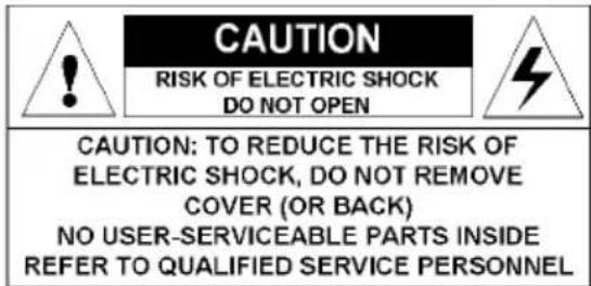 CAUTION RISK OF ELECTRIC SHOCK DO NOT OPEN CAUTION: TO REDUCE THE RISK OF ELECTRIC SHOCK, DO NOT REMOVE COVER (OR BACK) NO USER-SERVICEABLE PARTS INSIDE REFER TO QUALIFIED SERVICE PERSONNEL