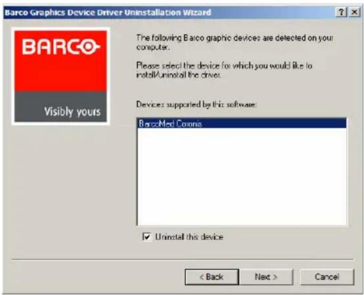Barco Graphics Device Driver Uninstallation Wizard The following Barco graphic devices are detected on your computer. Please select the device for which you would like to install/uninstall the driver. Device supported by this software: BarcoMed Coorns Uninstall this device < Back Next > Cancel