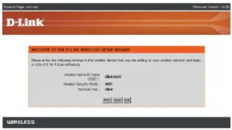 D-Link WELCOME TO THE D-LINK WIRELESS SETUP WIZARD Please enter the following settings in the wireless device that you are adding to your wireless network and keep a note of it by future reference. Wireless network name: GSD : . . . . . . . . . . . . . . . . . . . . . . . . . . . . . . . . . . . . . . . . . . . . . . . . . . . . . . . . . . . . Wireless Security Mod. : . . . . . . . . . . . . . . . . . . . . . . . . . . . . . . . . . . . . . . . . . . . . . Network Key : . . . . . . . . . . . . . . . . . . . . . . . . . . . . . . . New Save Exit WIRELESS