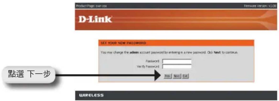 Product Page: 049-104 Firmware Version: 92.00 D-Link SET YOUR NEW PASSWORD You may change the admin account password by entering in a new password. Click Next to continue. Password Verify Password Prev Next Exit 點選 下一步 WIRELESS