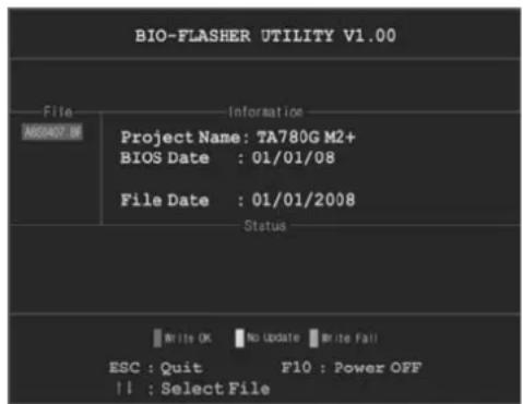 BIO-FLASHER UTILITY V1.00 File Information ASSIGNATE Project Name: TA780G M2+ BIOS Date : 01/01/08 File Date : 01/01/2008 Status Write OK No Update Write Fail ESC : Quit F10 : Power OFF !! : Select File