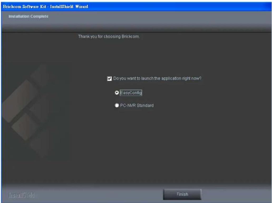 Brickcom Software Kit - InstallShield Wizard Installation Complete Thank you for choosing Brickcom. ✓ Do you want to launch the application right now? ● EasyConfig ● PC-NVR Standard Finish