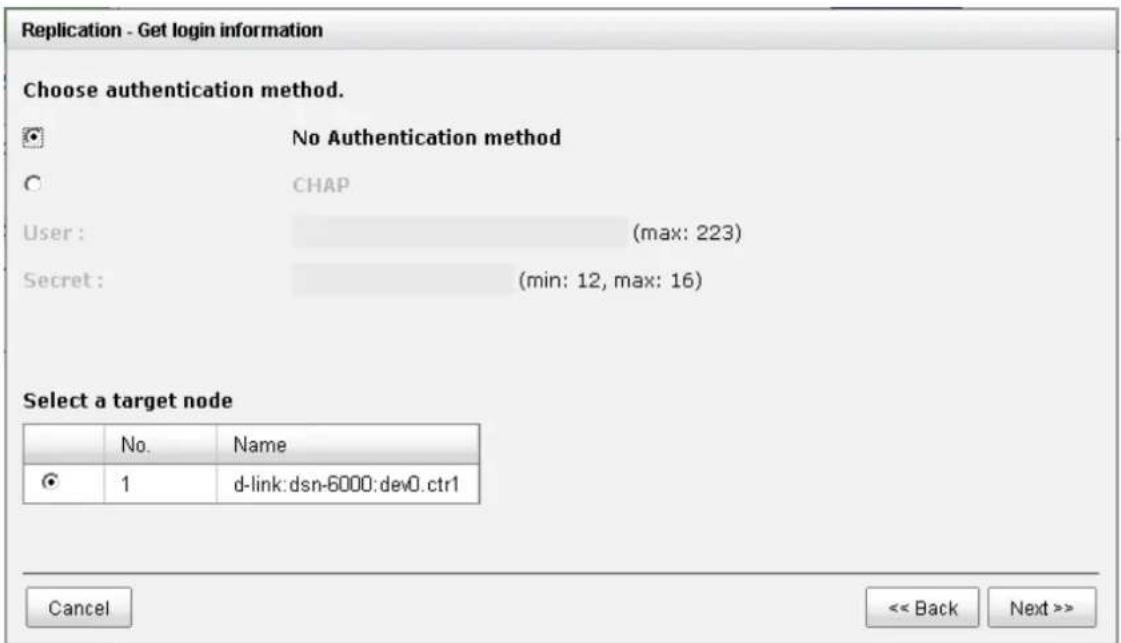 Replication - Get login information Choose authentication method. No Authentication method CHAP User : (max: 223) Secret : (min: 12, max: 16) Select a target node No. Name 1 d-link:dsn-6000:dev0.ctr1 Cancel << Back Next >>