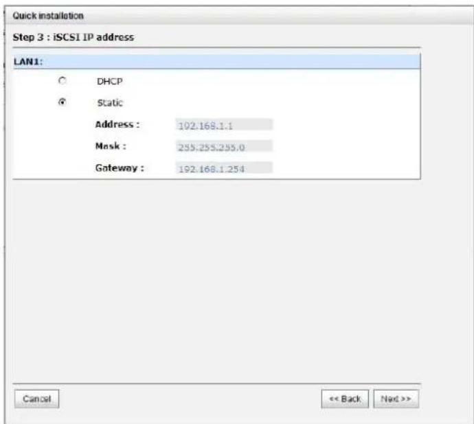 Quick installation Step 3 : iSCSI IP address LAN1: ○ DHCP ● Static Address : 192.168.1.1 Mask : 255.255.255.0 Gateway : 192.168.1.254 Cancel << Back Next >>