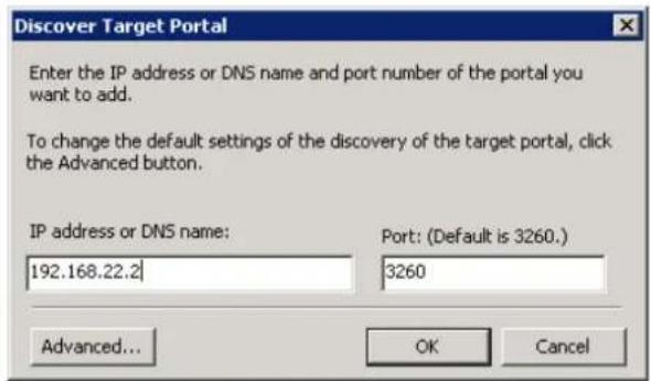 Discover Target Portal Enter the IP address or DNS name and port number of the portal you want to add. To change the default settings of the discovery of the target portal, click the Advanced button. IP address or DNS name: 192.168.22.2 Port: (Default is 3260.) 3260 Advanced... OK Cancel