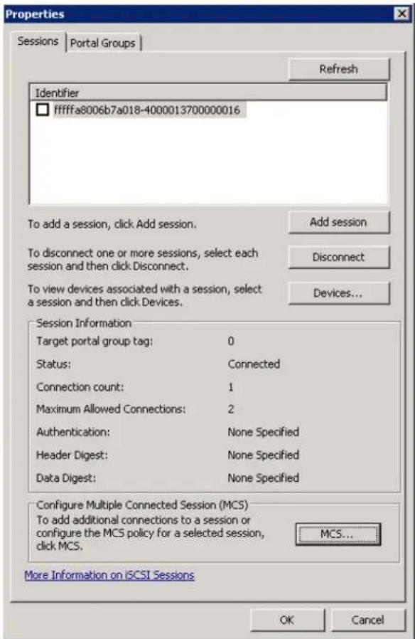 Properties Sessions | Portal Groups | Refresh Identifier ffffffa8006b7a018-4000013700000016 To add a session, click Add session. Add session To disconnect one or more sessions, select each session and then click Disconnect. Disconnect To view devices associated with a session, select a session and then click Devices. Devices... Session Information Target portal group tag: 0 Status: Connected Connection count: 1 Maximum Allowed Connections: 2 Authentication: None Specified Header Digest: None Specified Data Digest: None Specified Configure Multiple Connected Session (MCS) To add additional connections to a session or configure the MCS policy for a selected session, click MCS. MCS... More Information on iCSI Sessions OK Cancel