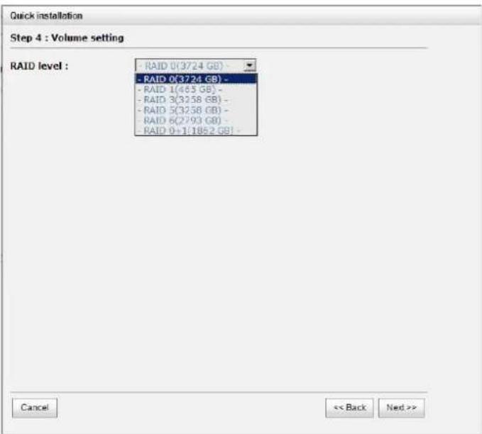 Quick installation Step 4 : Volume setting RAID level : - RAID 0(3724 GB) - - RAID 0(3724 GB) - - RAID 1(465 GB) - - RAID 3(3258 GB) - - RAID 5(3258 GB) - - RAID 6(2793 GB) - - RAID 9+1:1852 GB! Cancel << Back Next >>