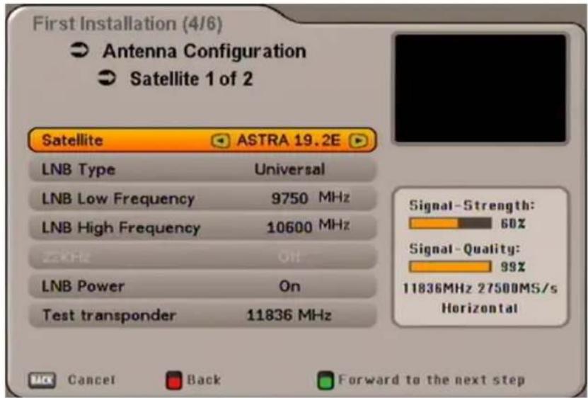 First Installation (4/6) Antenna Configuration Satellite 1 of 2 Satellite ASTRA 19.2E LNB Type Universal LNB Low Frequency 9750 MHz LNB High Frequency 10600 MHz 2kHz ON LNB Power On Test transponder 11836 MHz Signal-Strength: 60% Signal-Quality: 99% 11836MHz 27500MS/s Horizontal Cancel Back Forward…