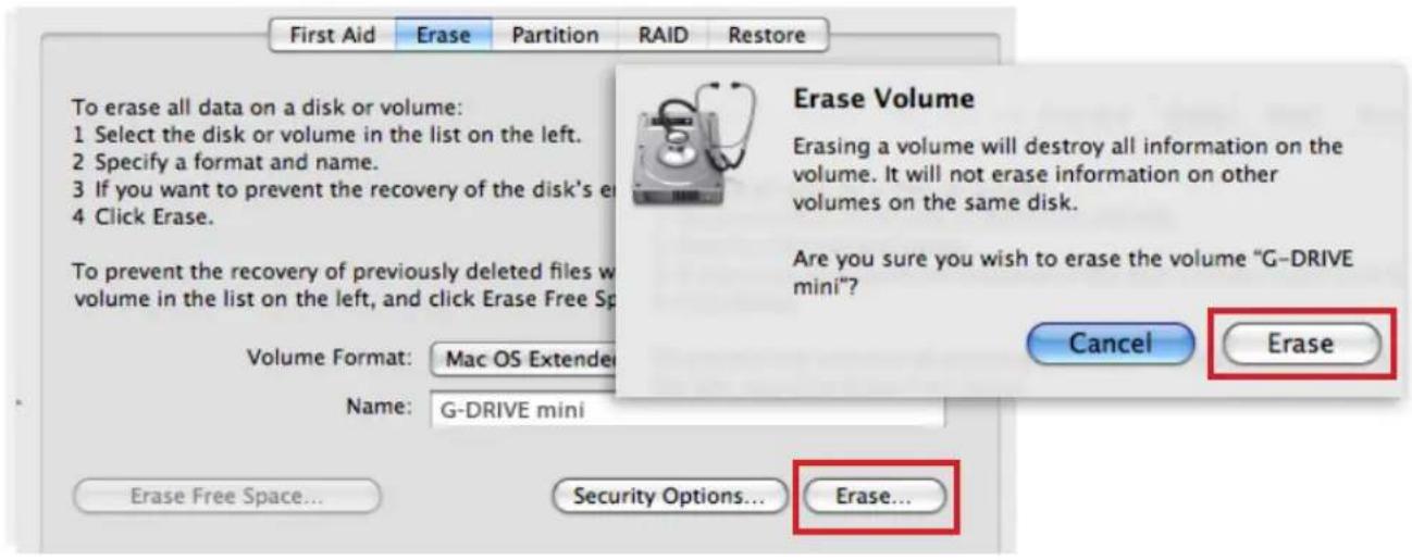 First Aid Erase Partition RAID Restore To erase all data on a disk or volume: 1 Select the disk or volume in the list on the left. 2 Specify a format and name. 3 If you want to prevent the recovery of the disk's e 4 Click Erase. To prevent the recovery of previously deleted files w volume in the list on the left, and click Erase Free Sp Volume Format: Mac OS Extender Name: G-DRIVE mini Erase Volume Erasing a volume will destroy all information on the volume. It will not erase information on other volumes on the same disk. Are you sure you wish to erase the volume "G-DRIVE mini"? Cancel Erase Erase Free Space... Security Options... Erase...