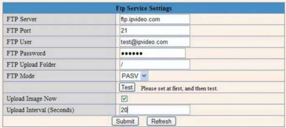 Ftp Service Settings FTP Server ftp.ipvideo.com FTP Port 21 FTP User test@ipvideo.com FTP Password ●●●●● FTP Upload Folder / FTP Mode PASV Test Please set at first, and then test. Upload Image Now ✓ Upload Interval (Seconds) 20 Submit Refresh