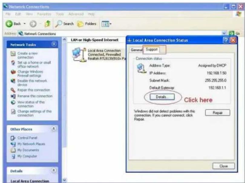 Network Connections File Edit View Favorites Tools Advanced Help Back Search Folders Address Network Connections LAN or High-Speed Internet Local Area Connection Connected, Firewallled Realtek RTL8139/810x Fa Network Tasks Create a new connection Set up a home or small office network Change Windows Firewall settings Disable this network device Repair this connection Rename this connection View status of this connection Change settings of this connection Other Places Control Panel My Network Places My Documents My Computer Details Local Area Connection Local Area Connection Status General Support Connection status Address Type: Assigned by DHCP IP Address: 192.168.1.50 Subset Mask: 295.255.255.0 Default Gateway 192.168.1.1 Details Click here Windows did not detect problems with this connection. If you cannot connect, click Repair. Close