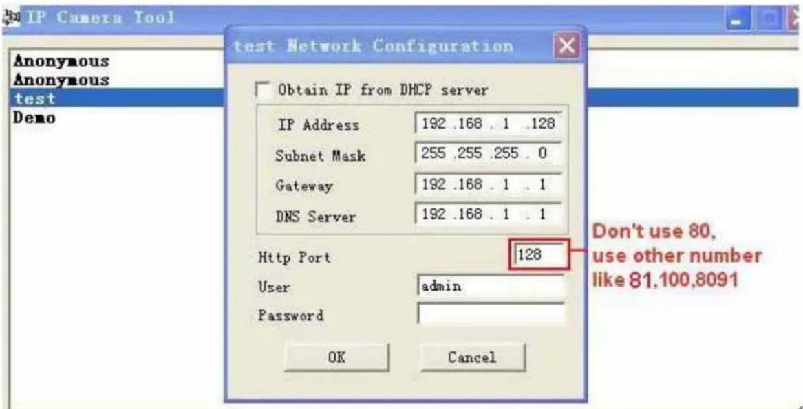 IP Camera Tool Anonymous Anonymous test Demo Obtain IP from DHCP server IP Address 192 .168 . 1 .128 Subnet Mask 255 .255 .255 . 0 Gateway 192 .168 . 1 . 1 DNS Server 192 .168 . 1 . 1 Http Port 128 User admin Password OK Cancel Don't use 80, use other number like 81.100.8091