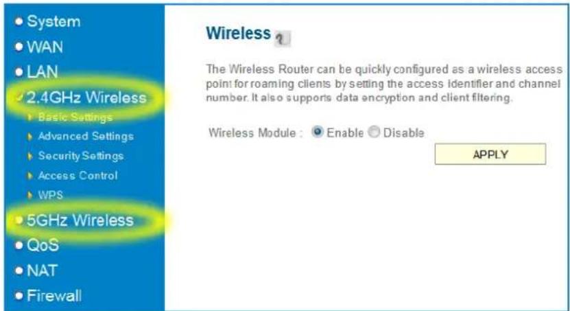 System WAN LAN 2.4GHz Wireless Basic Settings Advanced Settings Security Settings Access Control WPS 5GHz Wireless QoS NAT Firewall Wireless ? The Wireless Router can be quickly configured as a wireless access point for roaming clients by setting the access Identifier and channel number. It also supports data encryption and client filtering. Wireless Module : Enable Disable APPLY